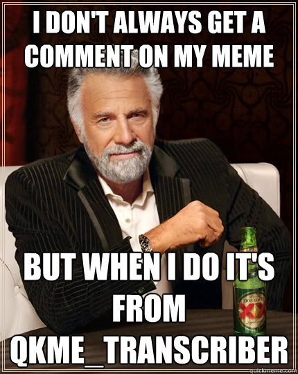 I don't always get a comment on my meme but when I do it's from qkme_transcriber
  The Most Interesting Man In The World