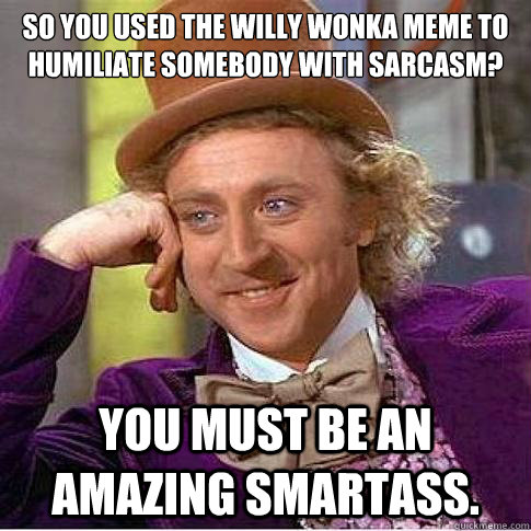 So you used the Willy Wonka Meme to humiliate somebody with sarcasm? You must be an amazing smartass.  Condescending Willy Wonka