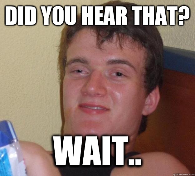 Did you hear that? Wait..  10 Guy