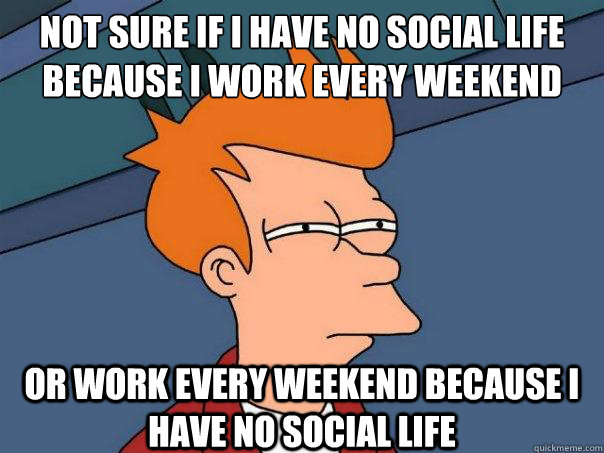 not sure if i have no social life because i work every weekend or work every weekend because i have no social life - not sure if i have no social life because i work every weekend or work every weekend because i have no social life  Futurama Fry