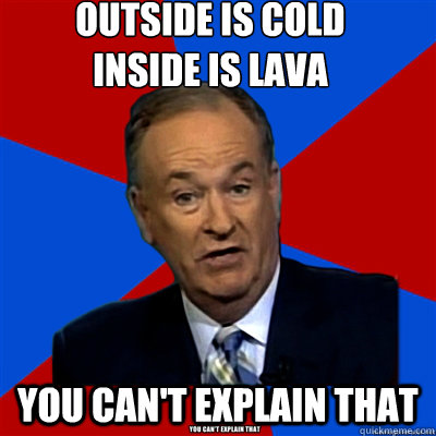 outside is cold
inside is lava you can't explain that - outside is cold
inside is lava you can't explain that  Misc