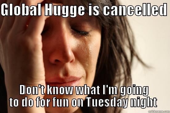 GLOBAL HUGGE IS CANCELLED  DON'T KNOW WHAT I'M GOING TO DO FOR FUN ON TUESDAY NIGHT  First World Problems