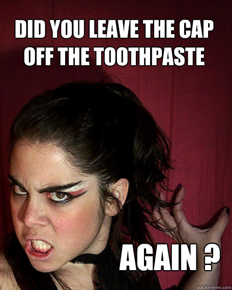 did you leave the cap off the toothpaste again ?  