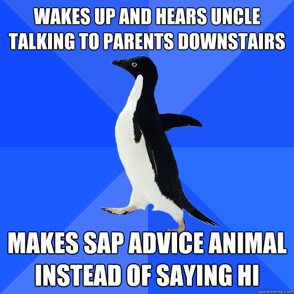 Wakes up and hears uncle talking to parents downstairs makes SAP advice animal instead of saying hi  Socially Awkward Penguin