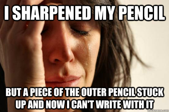 I sharpened my pencil But a piece of the outer pencil stuck up and now i can't write with it   First World Problems
