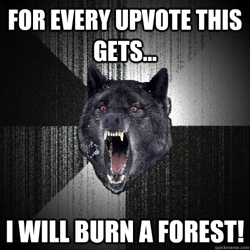 for every upvote this gets... i will burn a forest!  Insanity Wolf