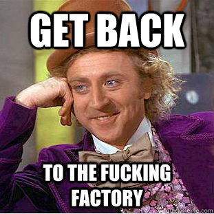 get back to the fucking factory - get back to the fucking factory  Condescending Wonka