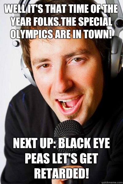 Well it's that time of the year folks.The special olympics are in town! Next up: Black eye peas let's get retarded!  inappropriate radio DJ