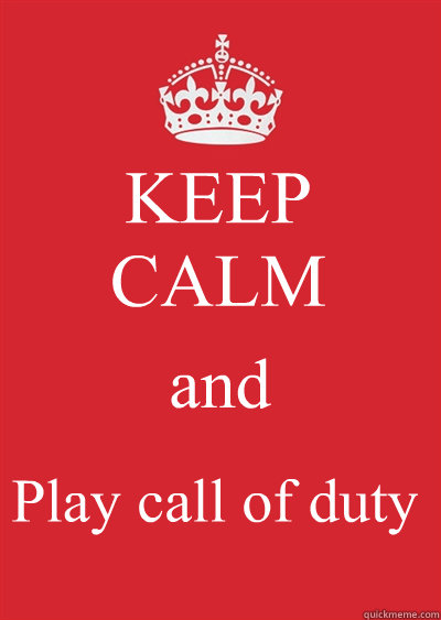 KEEP
CALM and Play call of duty  Keep calm or gtfo