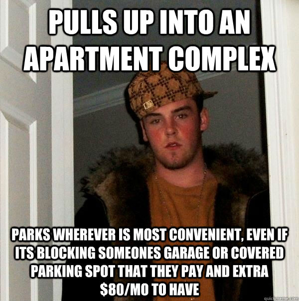 pulls up into an apartment complex parks wherever is most convenient, even if its blocking someones garage or covered parking spot that they pay and extra $80/mo to have  Scumbag Steve