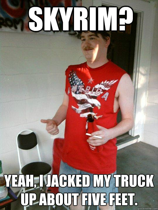 skyrim? yeah, i jacked my truck up about five feet. - skyrim? yeah, i jacked my truck up about five feet.  Redneck Randal
