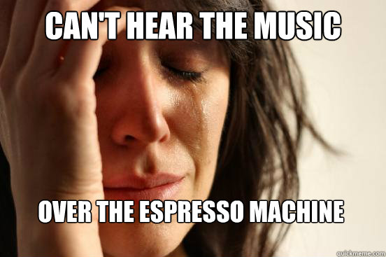 can't hear the music over the espresso machine  First World Problems