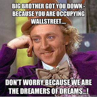 Big brother got you down -  because you are occupying Wallstreet.... Don't worry because we are the dreamers of dreams...!  Creepy Wonka