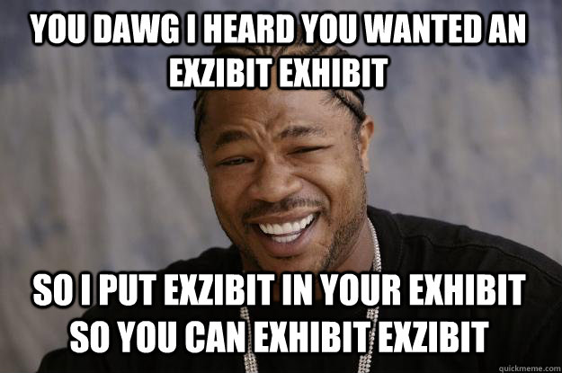 you dawg i heard you wanted an exzibit exhibit so I put exzibit in your exhibit so you can exhibit exzibit - you dawg i heard you wanted an exzibit exhibit so I put exzibit in your exhibit so you can exhibit exzibit  Xzibit meme