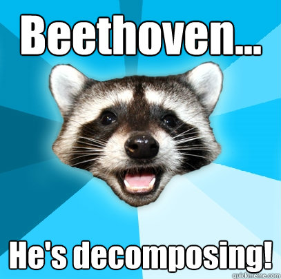 Beethoven... He's decomposing!  Lame Pun Coon