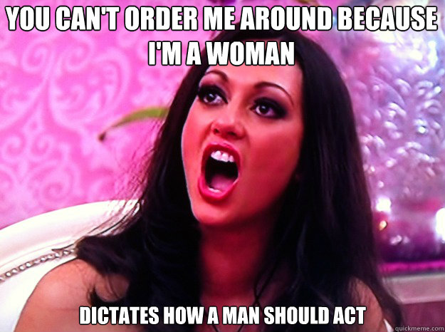 You can't order me around because I'm a woman Dictates how a man should act  Feminist Nazi