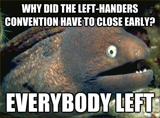 why did the left-handers convention have to close early? everybody left - why did the left-handers convention have to close early? everybody left  Bad Joke Eel