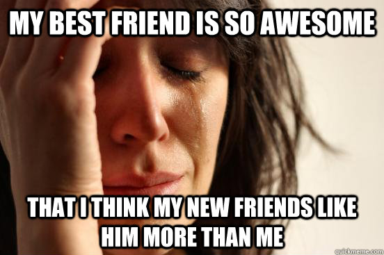 My best friend is so awesome That I think my new friends like him more than me  First World Problems
