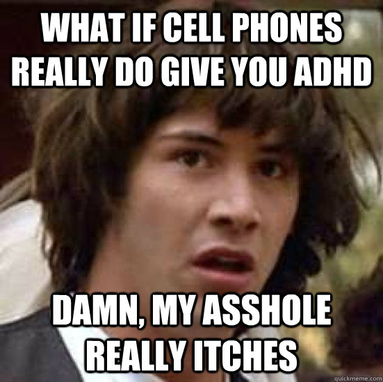 what if cell phones really do give you ADHD damn, my asshole really itches  conspiracy keanu