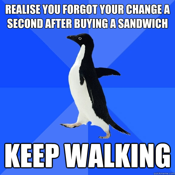 realise you forgot your change a second after buying a sandwich KEEP WALKING  Socially Awkward Penguin