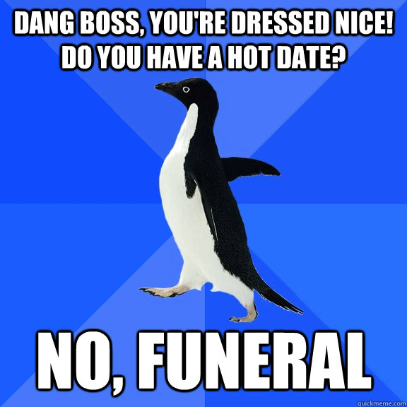 Dang boss, you're dressed nice! Do you have a hot date? no, funeral  Socially Awkward Penguin