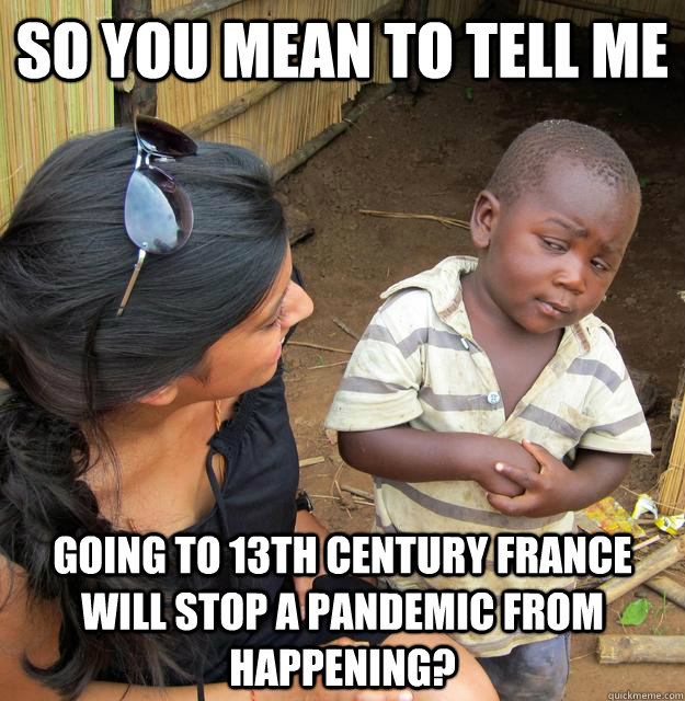 So You mean to tell me Going to 13th century France will stop a pandemic from happening?   Skeptical 3rd World Child