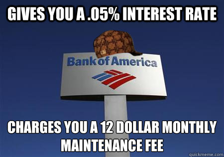 Gives you a .05% interest rate Charges you a 12 dollar monthly maintenance fee - Gives you a .05% interest rate Charges you a 12 dollar monthly maintenance fee  Scumbag bank of america