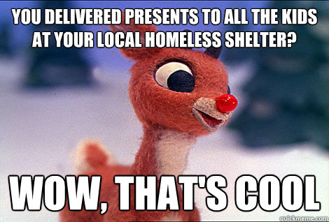 You delivered presents to all the kids at your local homeless shelter? wow, that's cool  Condescending Rudolph