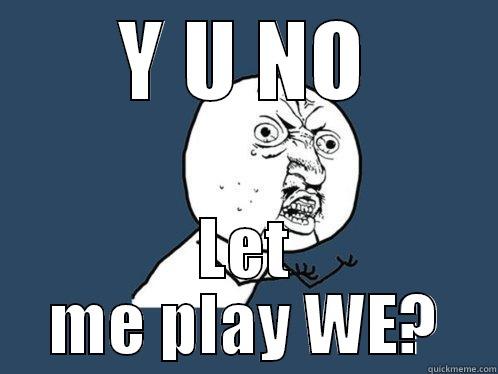 Y U NO LET ME PLAY WE? Y U No
