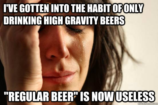 I've gotten into the habit of only drinking high gravity beers 