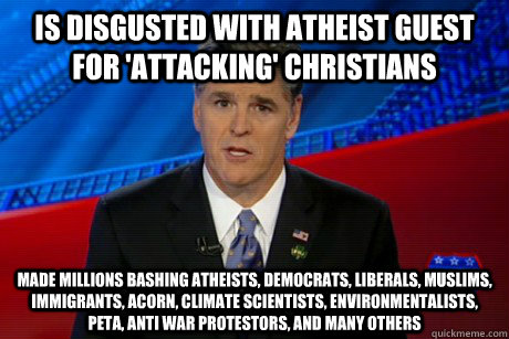 is disgusted with atheist guest for 'attacking' christians made millions bashing atheists, democrats, liberals, muslims, immigrants, acorn, climate scientists, environmentalists, peta, anti war protestors, and many others  