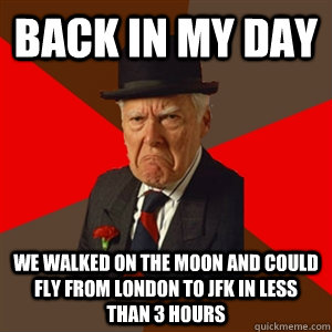 Back in my day We walked on the Moon and could fly from London to JFK in less than 3 hours  