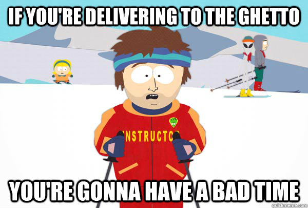 If you're delivering to the ghetto You're gonna have a bad time  Super Cool Ski Instructor