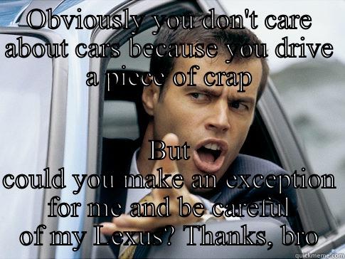OBVIOUSLY YOU DON'T CARE ABOUT CARS BECAUSE YOU DRIVE A PIECE OF CRAP BUT COULD YOU MAKE AN EXCEPTION FOR ME AND BE CAREFUL OF MY LEXUS? THANKS, BRO Asshole driver