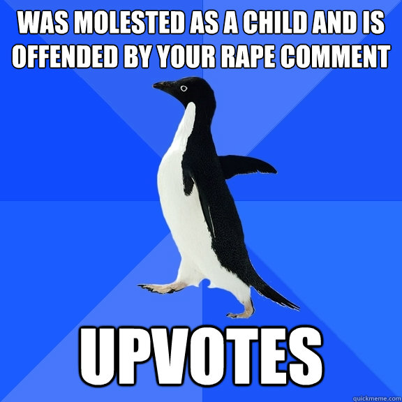 was molested as a child and is offended by your rape comment upvotes  Socially Awkward Penguin