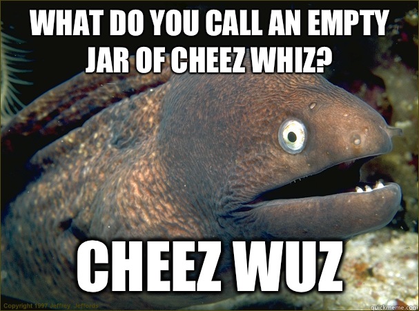 What do you call an empty jar of cheez whiz? Cheez wuz - What do you call an empty jar of cheez whiz? Cheez wuz  Bad Joke Eel