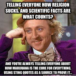 Telling everyone how religion sucks, and scientific facts are what counts? And you're always telling everyone about how marijuana is the cure for EVERYTHING, using Sting quotes as a source to prove it...  Condescending Wonka