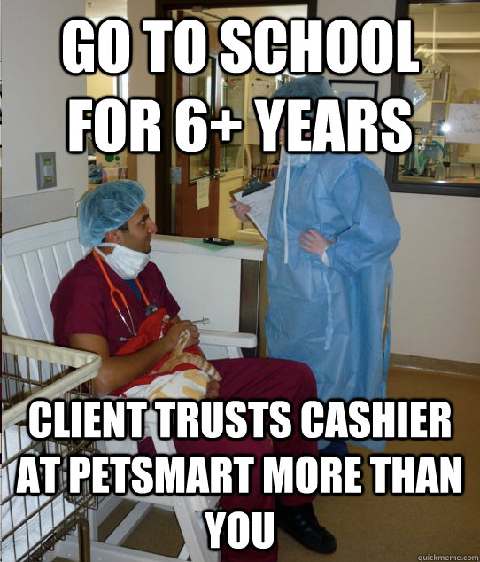 Go to school for 6+ years Client trusts cashier at petsmart more than you  Overworked Veterinary Student