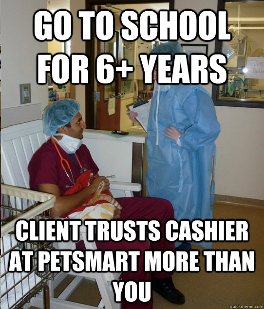 Go to school for 6+ years Client trusts cashier at petsmart more than you - Go to school for 6+ years Client trusts cashier at petsmart more than you  Overworked Veterinary Student