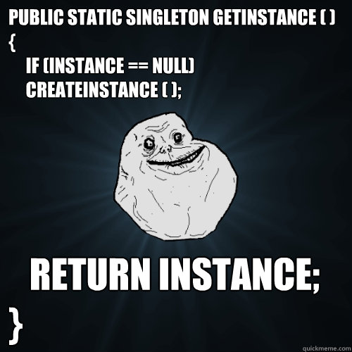 public static Singleton getInstance ( )
{
     if (INSTANCE == null) 
     createInstance ( );    return INSTANCE;
}  Forever Alone