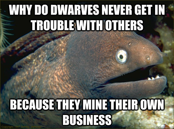 Why do dwarves never get in trouble with others Because they mine their own business - Why do dwarves never get in trouble with others Because they mine their own business  Bad Joke Eel