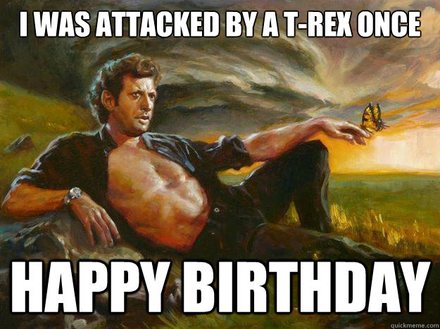 I was attacked by a T-Rex Once Happy Birthday  Jeff Goldblum