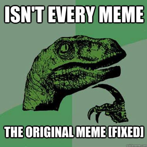 Isn't every meme the original meme [fixed]  Philosoraptor