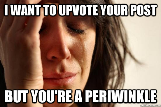 I want to upvote your post but you're a periwinkle  First World Problems