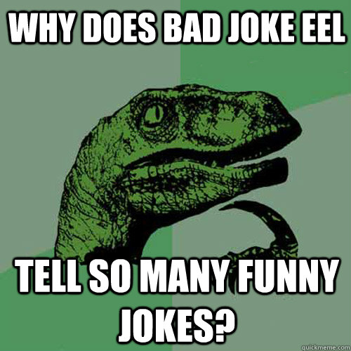 why does bad joke eel tell so many funny jokes?  Philosoraptor