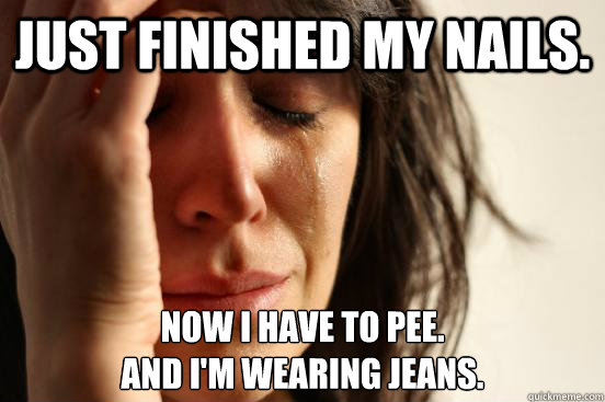 Just finished my nails. Now I have to pee. 
And I'm wearing jeans.  First World Problems