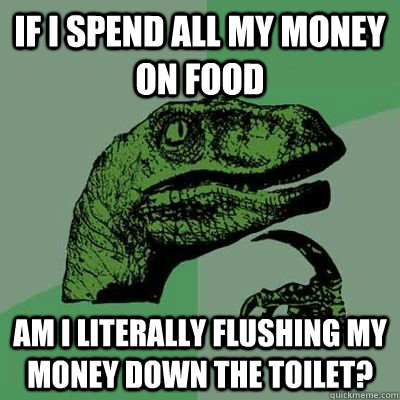 If i spend all my money on food Am I literally flushing my money down the toilet? - If i spend all my money on food Am I literally flushing my money down the toilet?  Philosiraptor