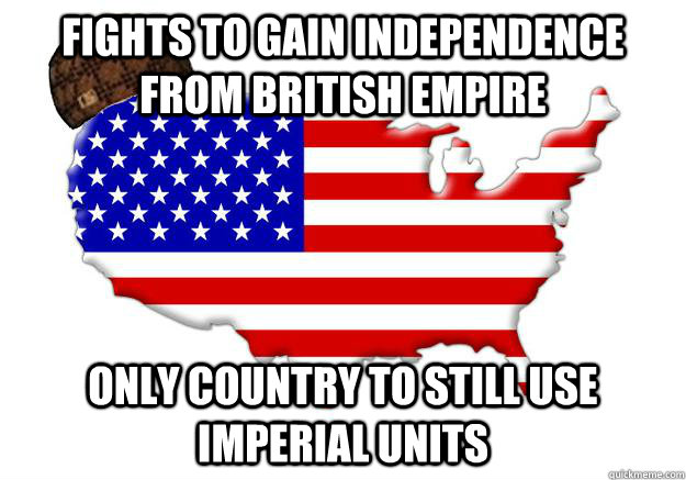 Fights to gain independence from British Empire Only country to still use Imperial units  Scumbag america