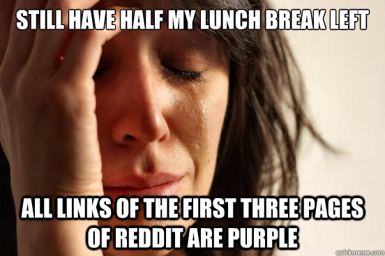 still have half my lunch break left all links of the first three pages of reddit are purple - still have half my lunch break left all links of the first three pages of reddit are purple  First World Problems