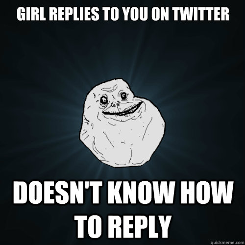Girl replies to you on twitter Doesn't know how to reply  Forever Alone